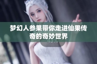 梦幻人参果带你走进仙果传奇的奇妙世界