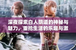 深夜探索白人荫道的神秘与魅力，重拾生活的乐趣与激情