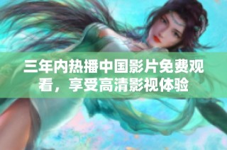 三年内热播中国影片免费观看，享受高清影视体验