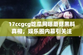 17ccgcg吃瓜网曝蘑菇黑料真相，娱乐圈内幕引关注