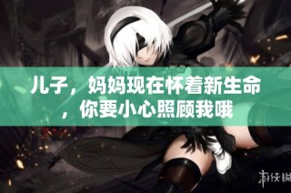 儿子，妈妈现在怀着新生命，你要小心照顾我哦