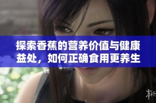 探索香蕉的营养价值与健康益处，如何正确食用更养生