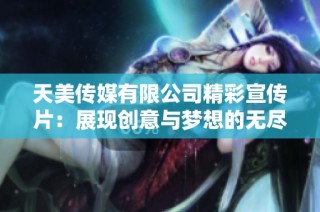 天美传媒有限公司精彩宣传片：展现创意与梦想的无尽旅程