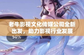 老牛影视文化传媒公司全新出发，助力影视行业发展
