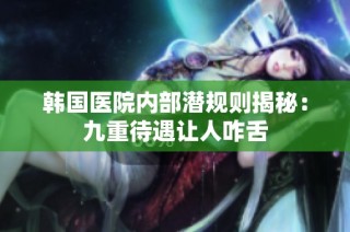 韩国医院内部潜规则揭秘：九重待遇让人咋舌