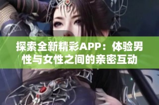 探索全新精彩APP：体验男性与女性之间的亲密互动