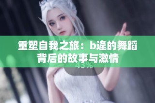 重塑自我之旅：b逄的舞蹈背后的故事与激情