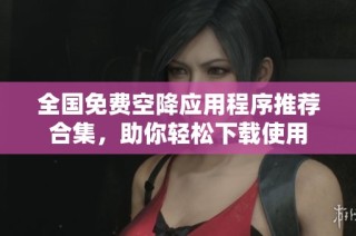 全国免费空降应用程序推荐合集，助你轻松下载使用