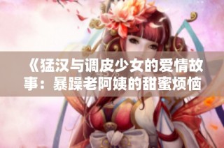 《猛汉与调皮少女的爱情故事：暴躁老阿姨的甜蜜烦恼》