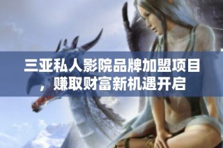 三亚私人影院品牌加盟项目，赚取财富新机遇开启