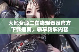 大地资源二在线观看及官方下载指南，畅享精彩内容