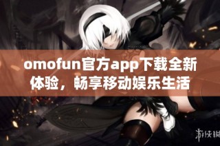 omofun官方app下载全新体验，畅享移动娱乐生活