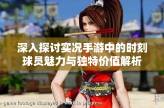 深入探讨实况手游中的时刻球员魅力与独特价值解析