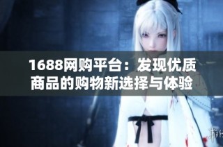 1688网购平台：发现优质商品的购物新选择与体验