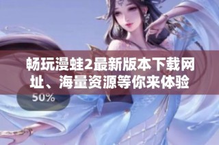 畅玩漫蛙2最新版本下载网址、海量资源等你来体验