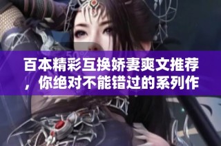 百本精彩互换娇妻爽文推荐，你绝对不能错过的系列作品