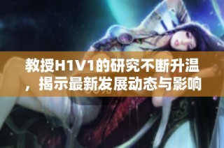 教授H1V1的研究不断升温，揭示最新发展动态与影响