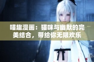 喵趣漫画：猫咪与幽默的完美结合，带给你无限欢乐