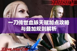 一刀传世血脉天赋加点攻略与叠加规则解析