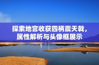探索地宫收获四柄震天戟，属性解析与头像框展示