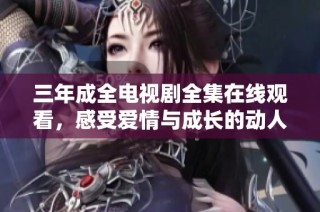 三年成全电视剧全集在线观看，感受爱情与成长的动人故事