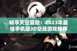 畅享天空冒险：2023年最佳手机版3D空战游戏推荐