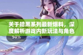 关于暗黑系列最新爆料，深度解析游戏内新玩法与角色设定
