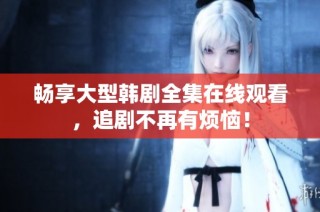 畅享大型韩剧全集在线观看，追剧不再有烦恼！
