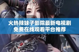 火热辣妹子影院最新电视剧免费在线观看平台推荐