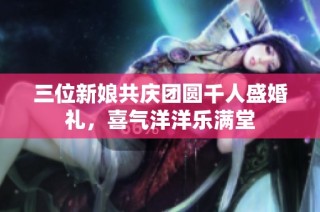 三位新娘共庆团圆千人盛婚礼，喜气洋洋乐满堂