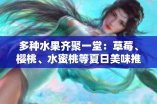 多种水果齐聚一堂：草莓、樱桃、水蜜桃等夏日美味推荐