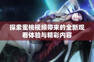 探索蜜桃视频带来的全新观看体验与精彩内容