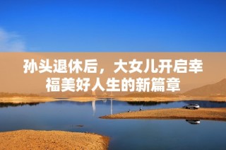 孙头退休后，大女儿开启幸福美好人生的新篇章