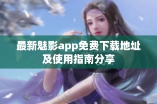 最新魅影app免费下载地址及使用指南分享