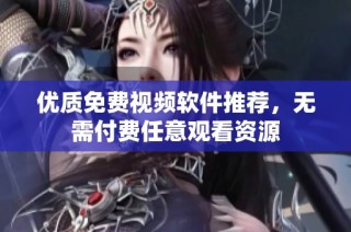 优质免费视频软件推荐，无需付费任意观看资源