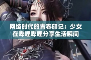 网络时代的青春印记：少女在哔哩哔哩分享生活瞬间