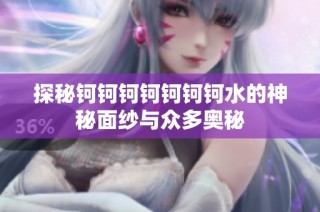 探秘钶钶钶钶钶钶钶水的神秘面纱与众多奥秘
