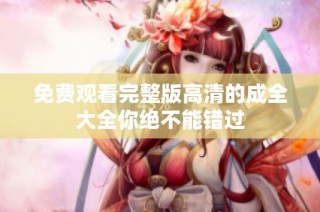 免费观看完整版高清的成全大全你绝不能错过