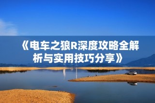 《电车之狼R深度攻略全解析与实用技巧分享》