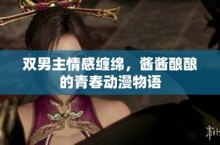 双男主情感缠绵，酱酱酿酿的青春动漫物语