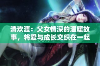 清欢渡：父女情深的温暖故事，将爱与成长交织在一起