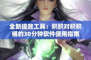 全新提效工具：积积对积积桶的30分钟软件使用指南