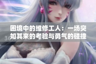 困境中的维修工人：一场突如其来的考验与勇气的碰撞