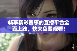 畅享精彩赛事的直播平台全面上线，快来免费观看！