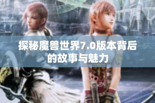 探秘魔兽世界7.0版本背后的故事与魅力