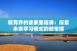 教育界的重要里程碑：探索未来学习模式的新举措