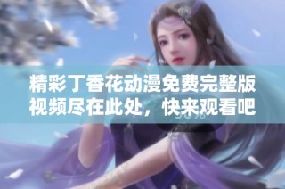 精彩丁香花动漫免费完整版视频尽在此处，快来观看吧