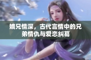 嫡兄情深，古代言情中的兄弟情仇与爱恋纠葛