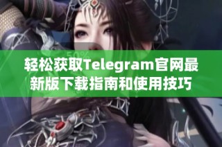 轻松获取Telegram官网最新版下载指南和使用技巧