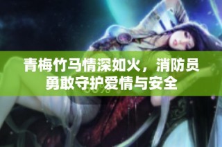 青梅竹马情深如火，消防员勇敢守护爱情与安全